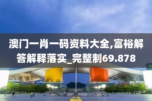 澳门一肖一码资料大全,富裕解答解释落实_完整制69.878