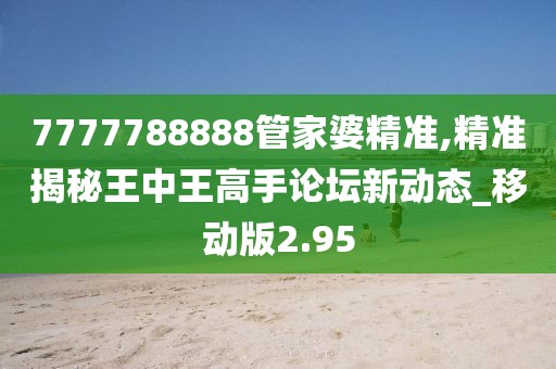 7777788888管家婆精准,精准揭秘王中王高手论坛新动态_移动版2.95