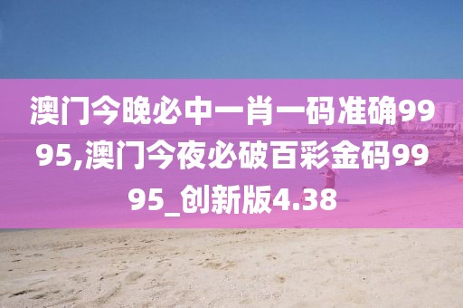 澳门今晚必中一肖一码准确9995,澳门今夜必破百彩金码9995_创新版4.38