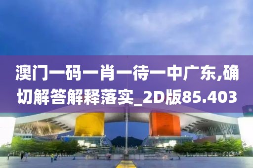 澳门一码一肖一待一中广东,确切解答解释落实_2D版85.403
