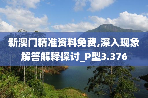 新澳门精准资料免费,深入现象解答解释探讨_P型3.376