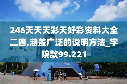 246天天天彩天好彩资料大全二四,涵盖广泛的说明方法_学院款99.221