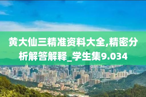 黄大仙三精准资料大全,精密分析解答解释_学生集9.034