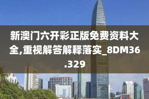 新澳门六开彩正版免费资料大全,重视解答解释落实_8DM36.329