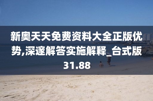 新奥天天免费资料大全正版优势,深邃解答实施解释_台式版31.88