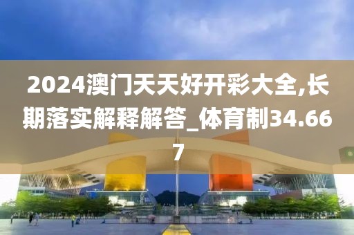 2024澳门天天好开彩大全,长期落实解释解答_体育制34.667