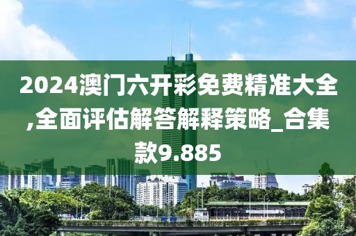 2024澳门六开彩免费精准大全,全面评估解答解释策略_合集款9.885
