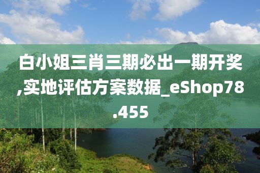 白小姐三肖三期必出一期开奖,实地评估方案数据_eShop78.455