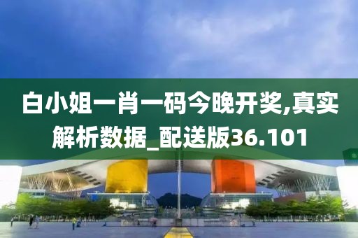 白小姐一肖一码今晚开奖,真实解析数据_配送版36.101