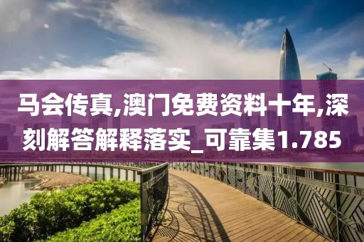 马会传真,澳门免费资料十年,深刻解答解释落实_可靠集1.785