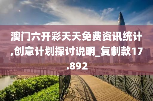 澳门六开彩天天免费资讯统计,创意计划探讨说明_复制款17.892