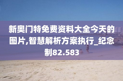 新奥门特免费资料大全今天的图片,智慧解析方案执行_纪念制82.583