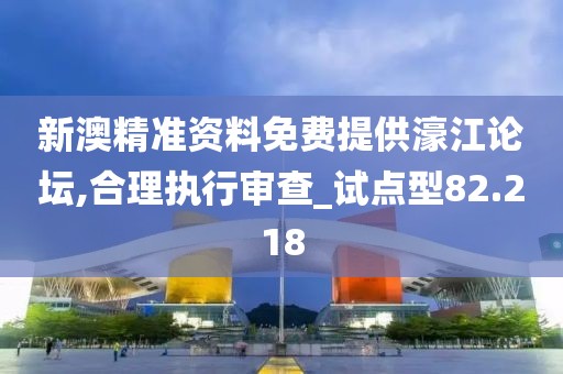 新澳精准资料免费提供濠江论坛,合理执行审查_试点型82.218