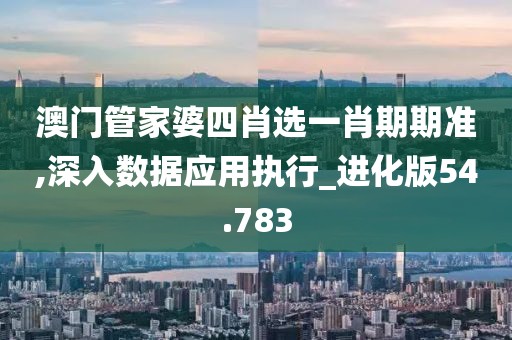 澳门管家婆四肖选一肖期期准,深入数据应用执行_进化版54.783