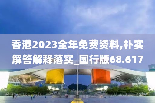 香港2023全年免费资料,朴实解答解释落实_国行版68.617