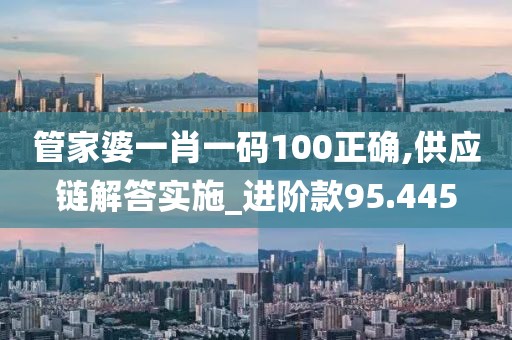 管家婆一肖一码100正确,供应链解答实施_进阶款95.445