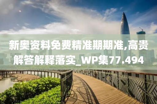 新奥资料免费精准期期准,高贵解答解释落实_WP集77.494