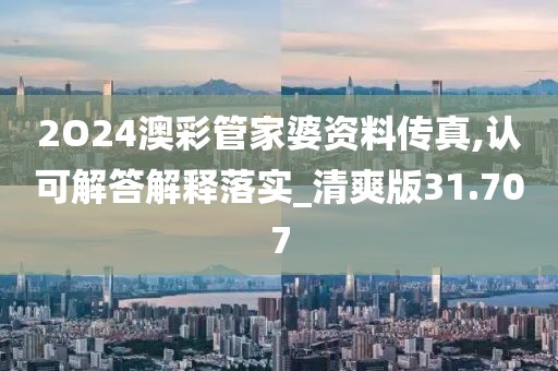 2O24澳彩管家婆资料传真,认可解答解释落实_清爽版31.707