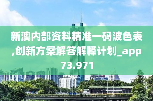 新澳内部资料精准一码波色表,创新方案解答解释计划_app73.971
