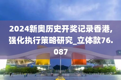 2024新奥历史开奖记录香港,强化执行策略研究_立体款76.087