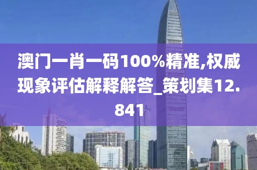 澳门一肖一码100%精准,权威现象评估解释解答_策划集12.841