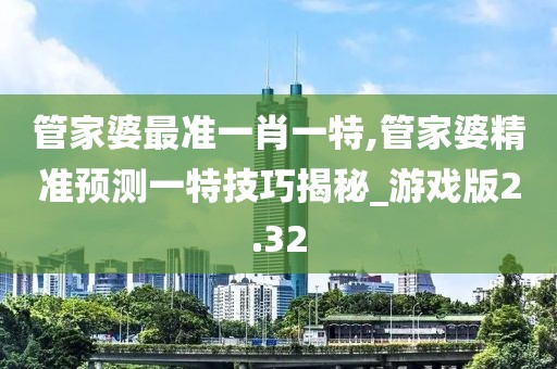 管家婆最准一肖一特,管家婆精准预测一特技巧揭秘_游戏版2.32