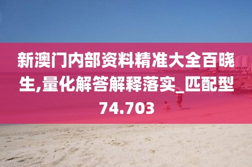 新澳门内部资料精准大全百晓生,量化解答解释落实_匹配型74.703