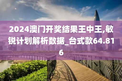 2024澳门开奖结果王中王,敏锐计划解析数据_台式款64.816