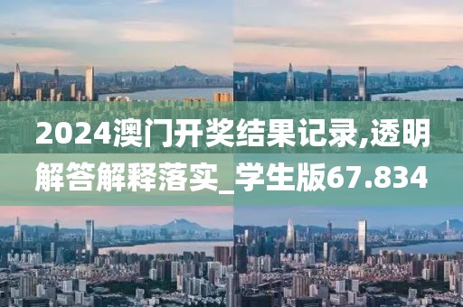 2024澳门开奖结果记录,透明解答解释落实_学生版67.834
