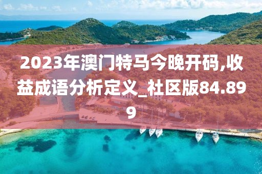 2023年澳门特马今晚开码,收益成语分析定义_社区版84.899