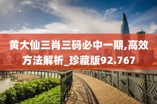 黄大仙三肖三码必中一期,高效方法解析_珍藏版92.767