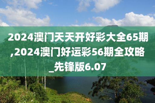 2024澳门天天开好彩大全65期,2024澳门好运彩56期全攻略_先锋版6.07