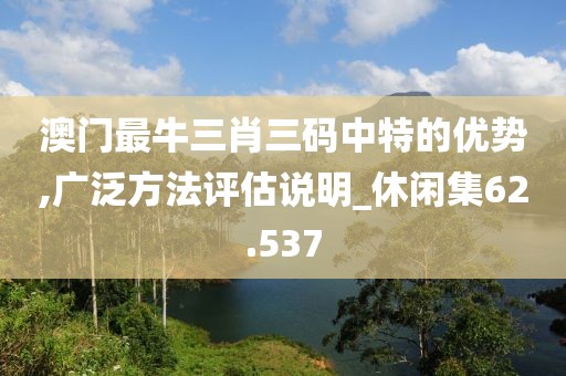 澳门最牛三肖三码中特的优势,广泛方法评估说明_休闲集62.537