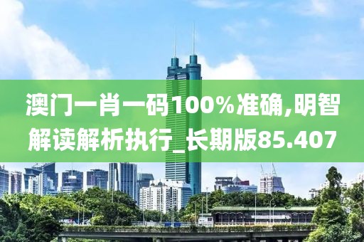 澳门一肖一码100%准确,明智解读解析执行_长期版85.407