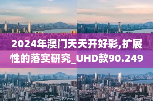 2024年澳门天天开好彩,扩展性的落实研究_UHD款90.249