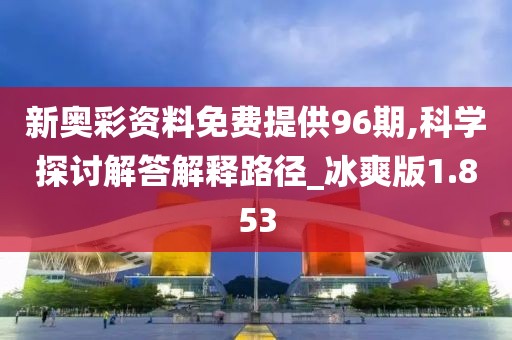 新奥彩资料免费提供96期,科学探讨解答解释路径_冰爽版1.853