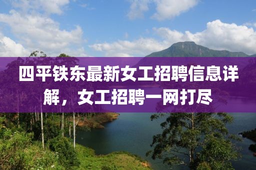 四平铁东最新女工招聘信息详解，女工招聘一网打尽