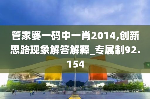 管家婆一码中一肖2014,创新思路现象解答解释_专属制92.154
