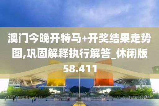 澳门今晚开特马+开奖结果走势图,巩固解释执行解答_休闲版58.411