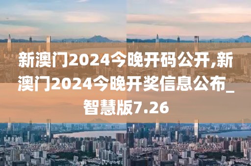 新澳门2024今晚开码公开,新澳门2024今晚开奖信息公布_智慧版7.26