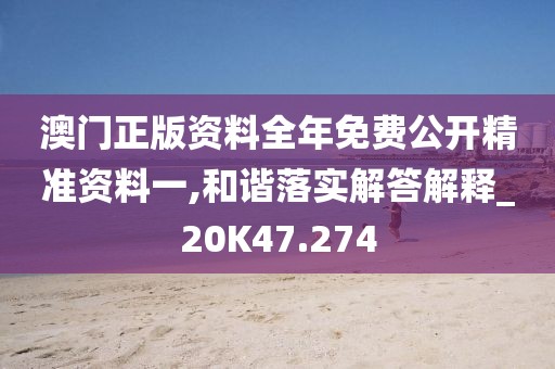 澳门正版资料全年免费公开精准资料一,和谐落实解答解释_20K47.274