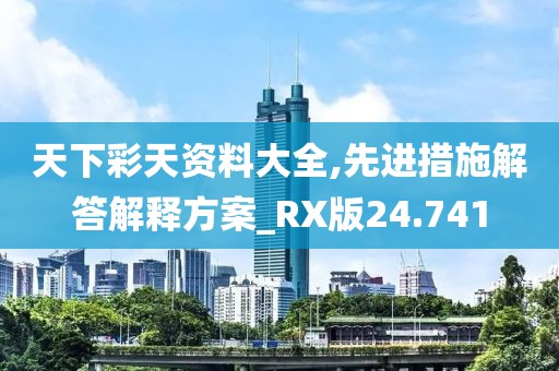 天下彩天资料大全,先进措施解答解释方案_RX版24.741