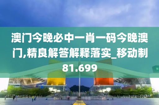 澳门今晚必中一肖一码今晚澳门,精良解答解释落实_移动制81.699