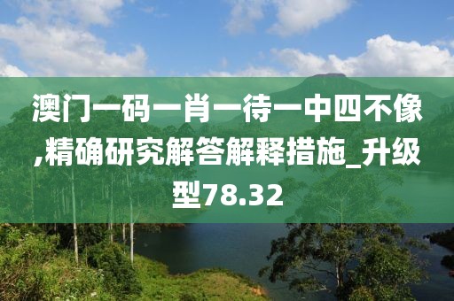 澳门一码一肖一待一中四不像,精确研究解答解释措施_升级型78.32