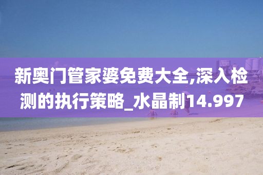 新奥门管家婆免费大全,深入检测的执行策略_水晶制14.997