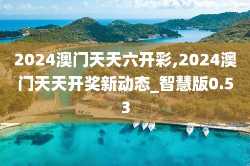 2024澳门天天六开彩,2024澳门天天开奖新动态_智慧版0.53