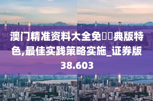 澳门精准资料大全免費經典版特色,最佳实践策略实施_证券版38.603