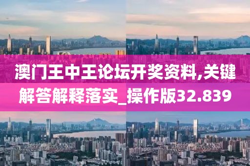 澳门王中王论坛开奖资料,关键解答解释落实_操作版32.839