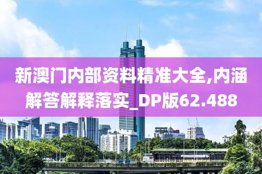 新澳门内部资料精准大全,内涵解答解释落实_DP版62.488