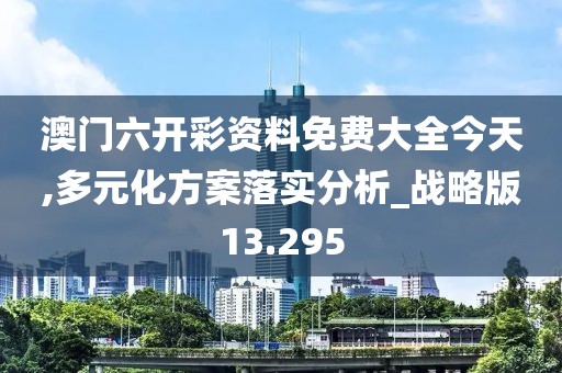 澳门六开彩资料免费大全今天,多元化方案落实分析_战略版13.295